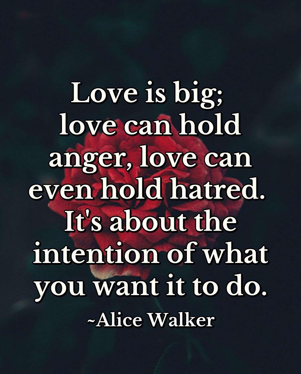 Love is big; love can hold anger, love can even hold hatred. It's about the intention of what you want it to do.