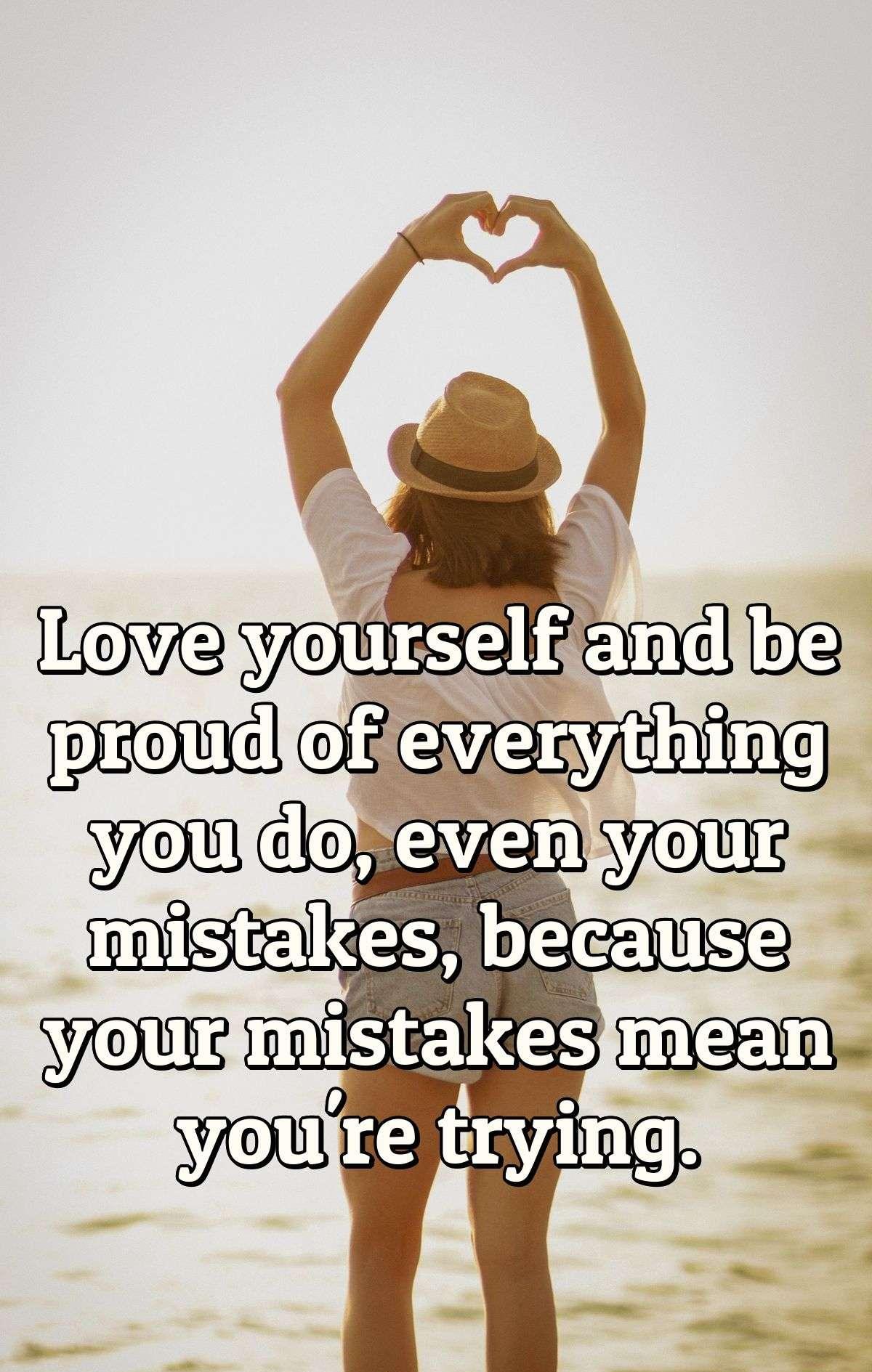 Love yourself and be proud of everything you do, even your mistakes, because your mistakes mean you're trying.