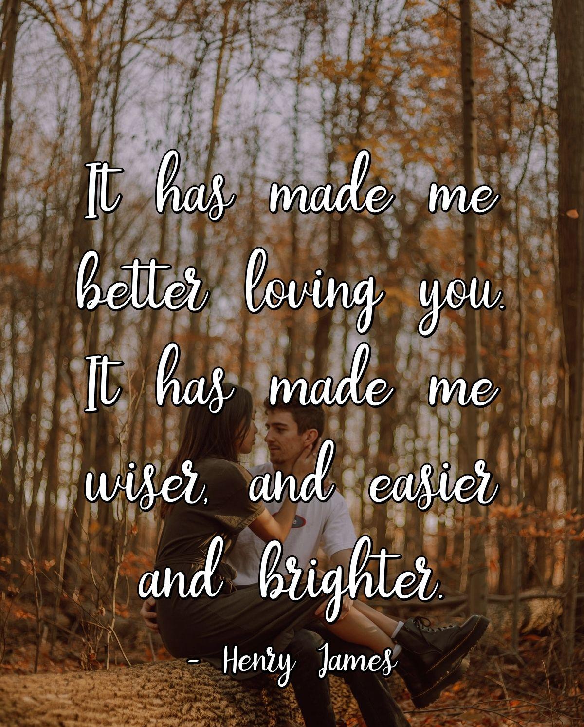 It has made me better loving you. It has made me wiser, and easier and brighter.