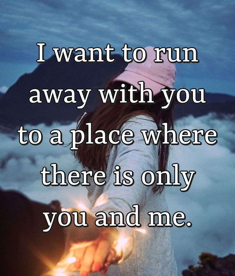 I want to run away with you to a place where there is only you and me.