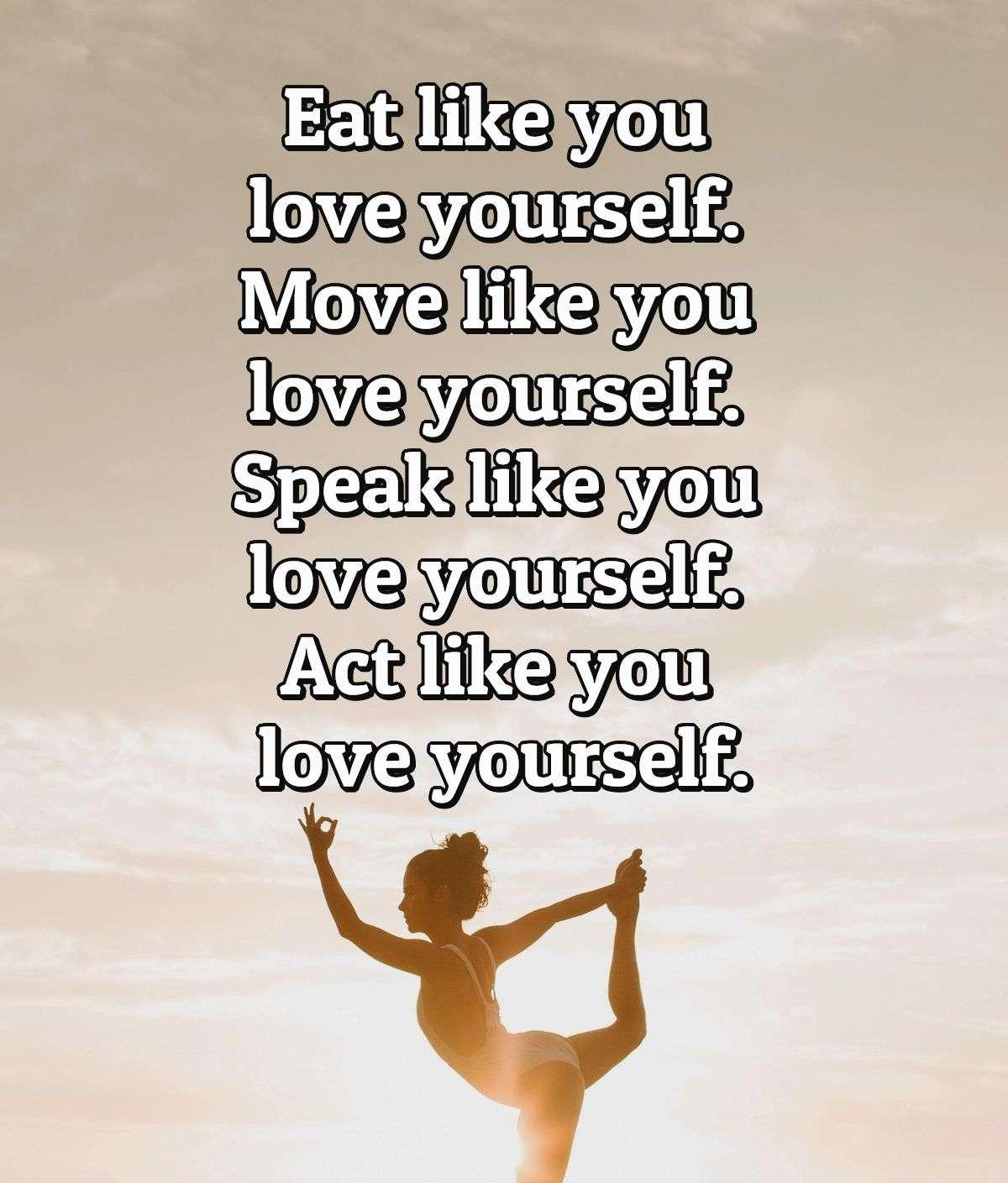 Eat like you love yourself. Move like you love yourself. Speak like you love yourself. Act like you love yourself.