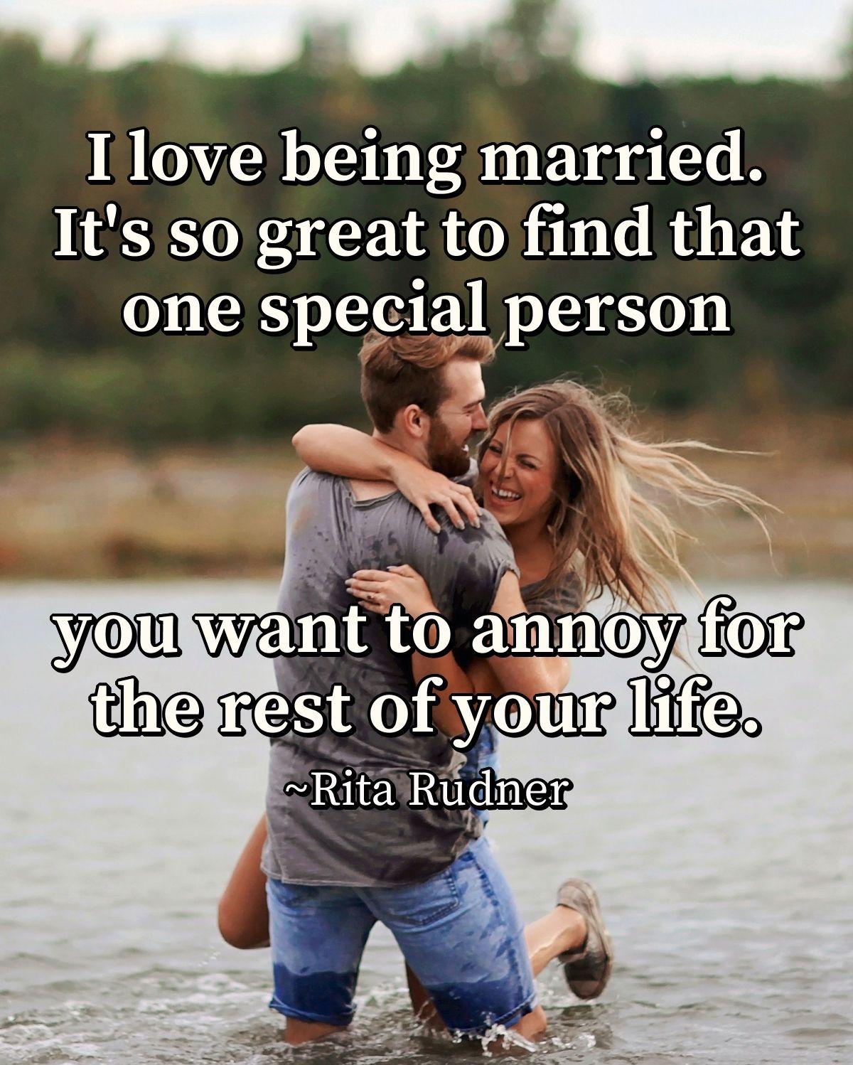 I love being married. It's so great to find that one special person you want to annoy for the rest of your life.