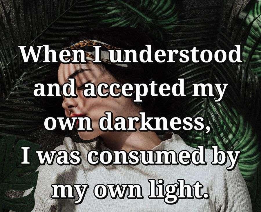 When I understood and accepted my own darkness, I was consumed by my own light.