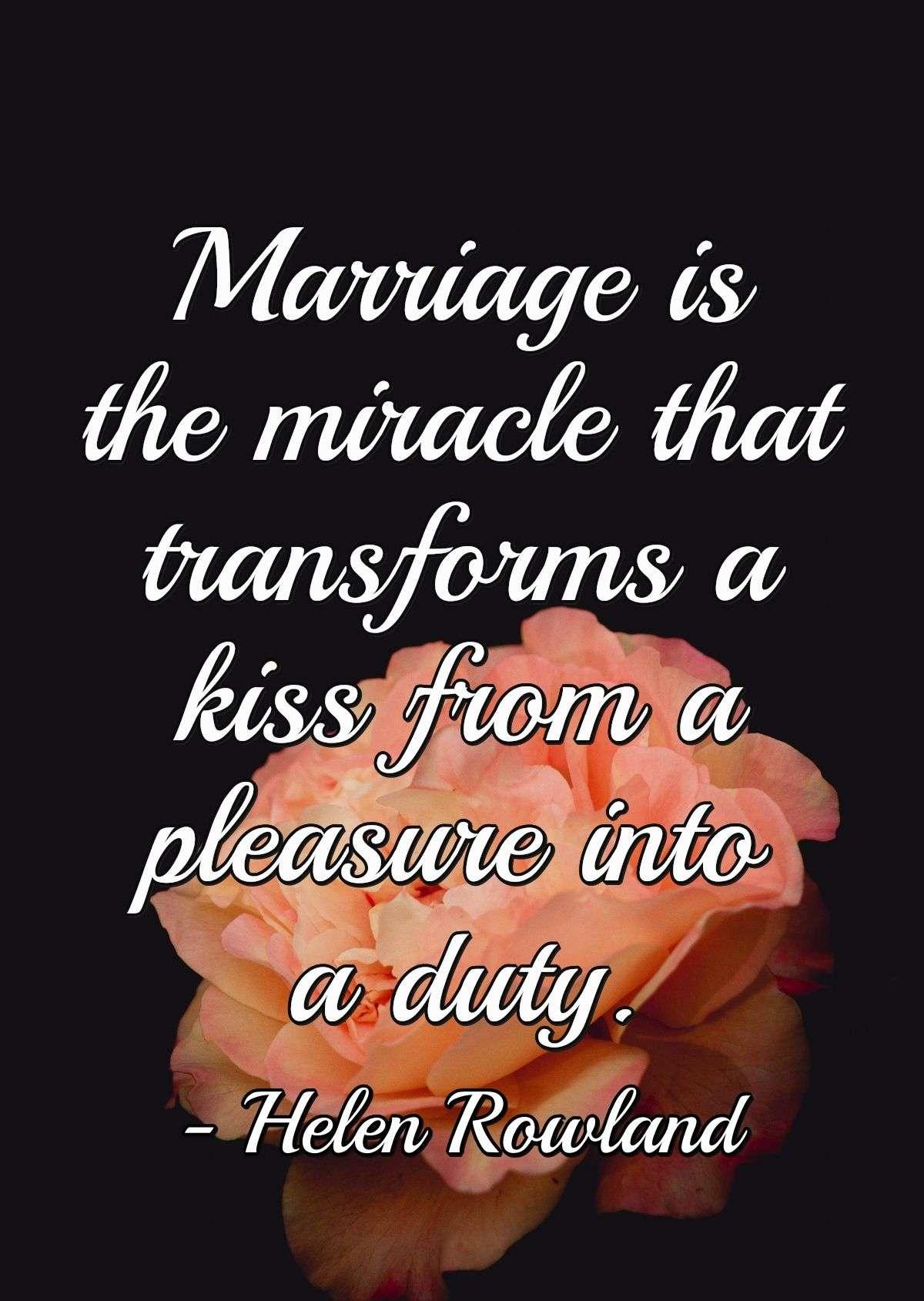 Marriage is the miracle that transforms a kiss from a pleasure into a duty.