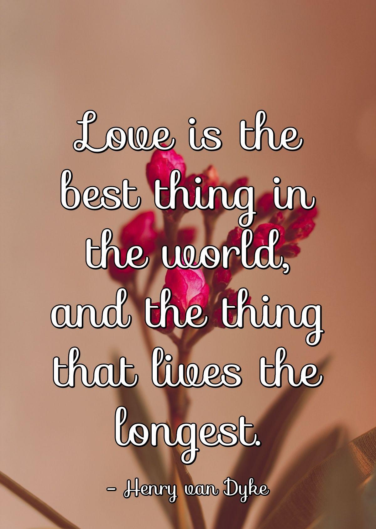 Love is the best thing in the world, and the thing that lives the longest.