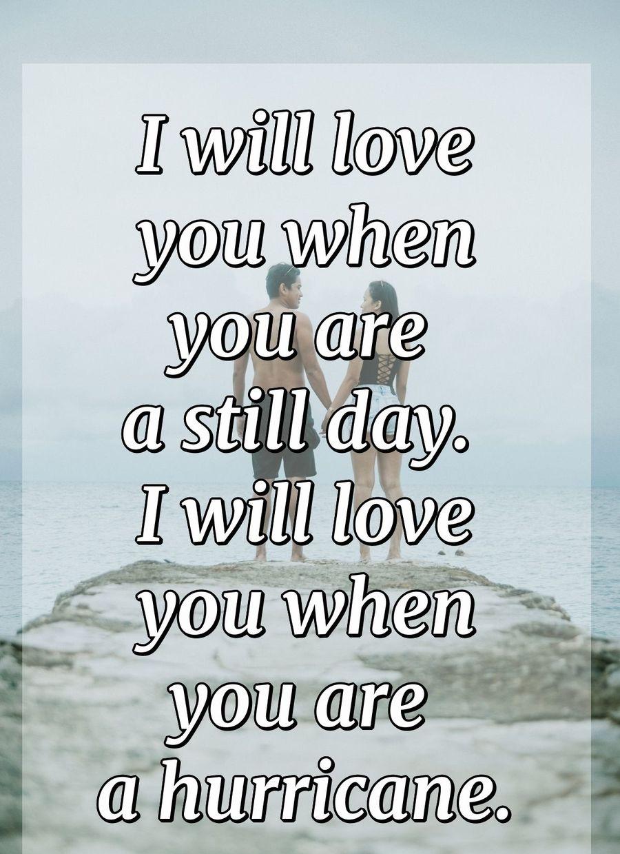 I will love you when you are a still day. I will love you when you are a hurricane.