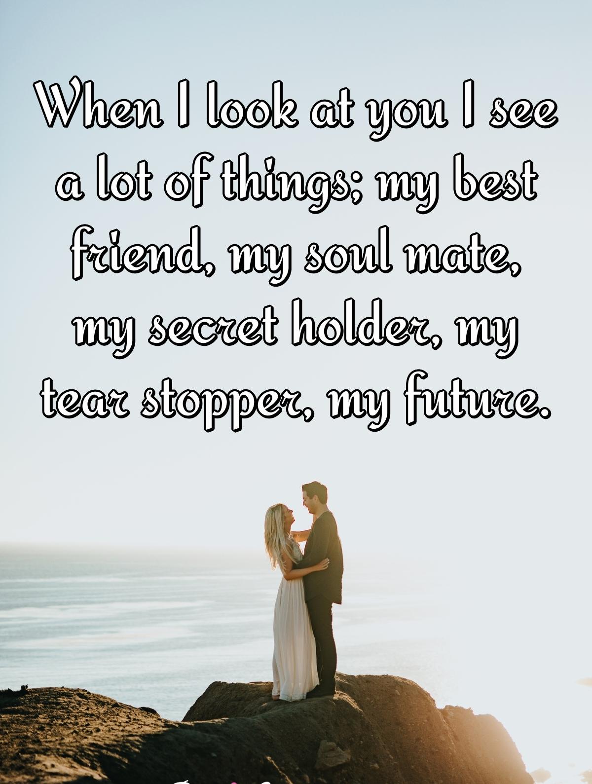 When I look at you I see a lot of things; my best friend, my soul mate, my secret holder, my tear stopper, my future.