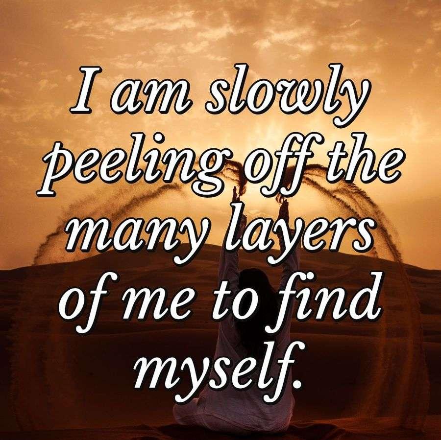 I am slowly peeling off the many layers of me to find myself.