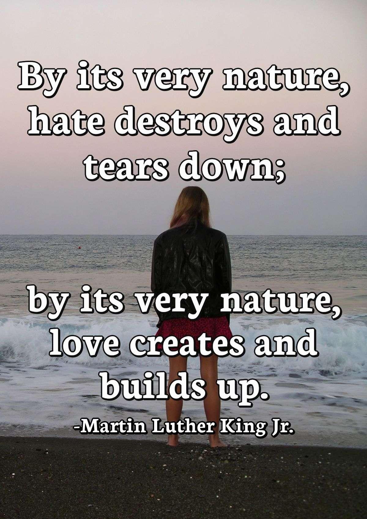 By its very nature, hate destroys and tears down; by its very nature, love creates and builds up.