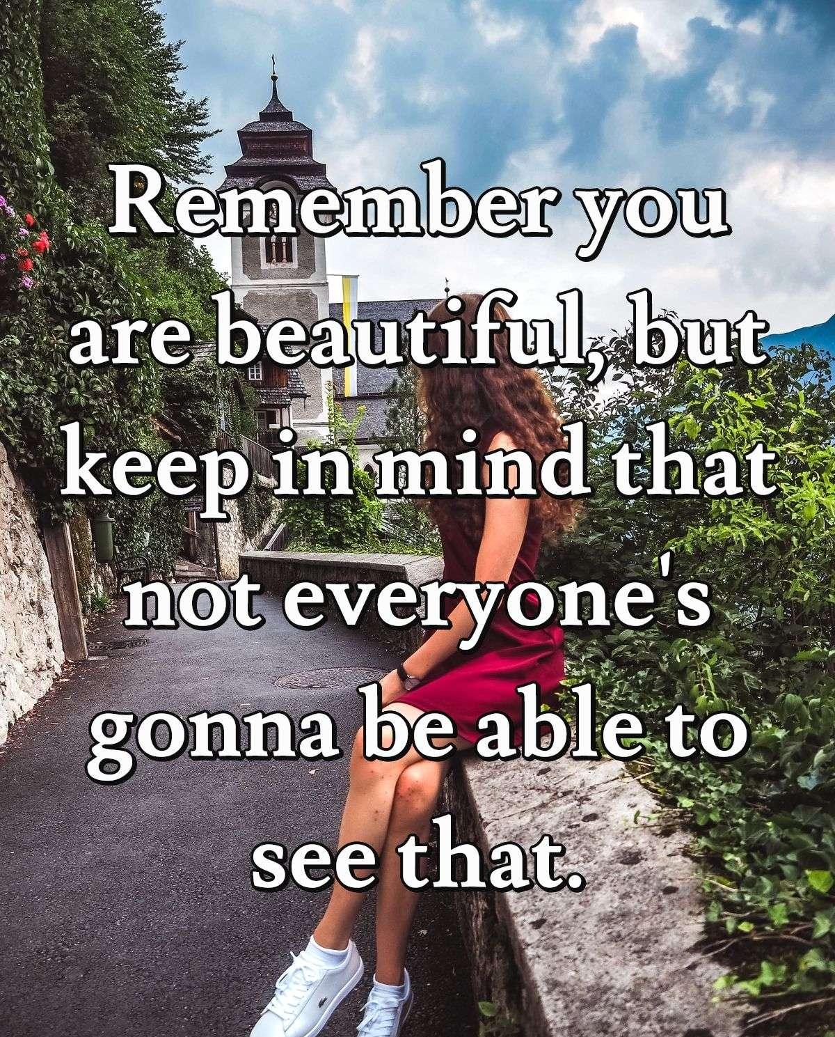 Remember you are beautiful, but keep in mind that not everyone's gonna be able to see that.