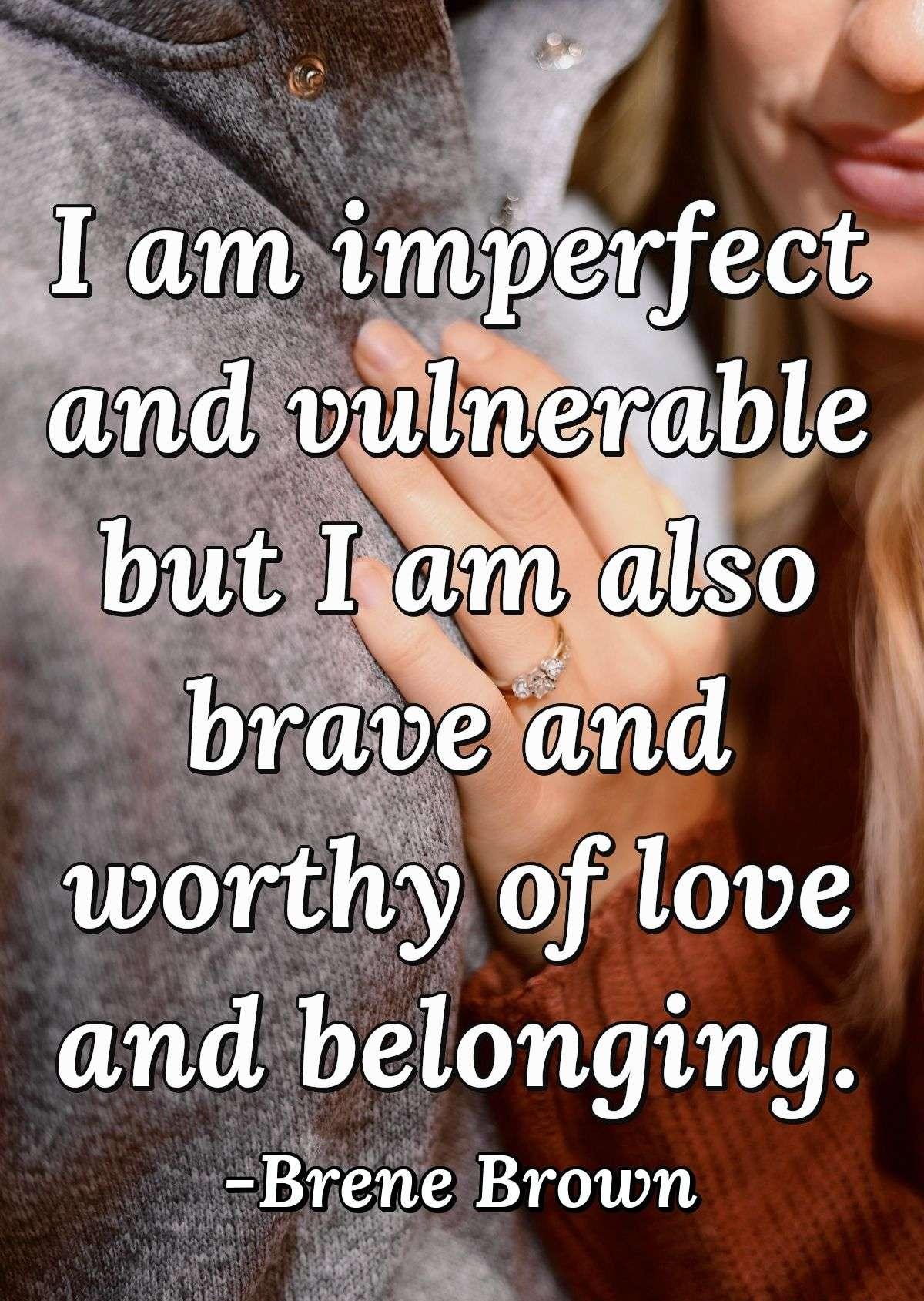 I am imperfect and vulnerable but I am also brave and worthy of love and belonging.