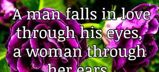 A man falls in love through his eyes, a woman through her ears.