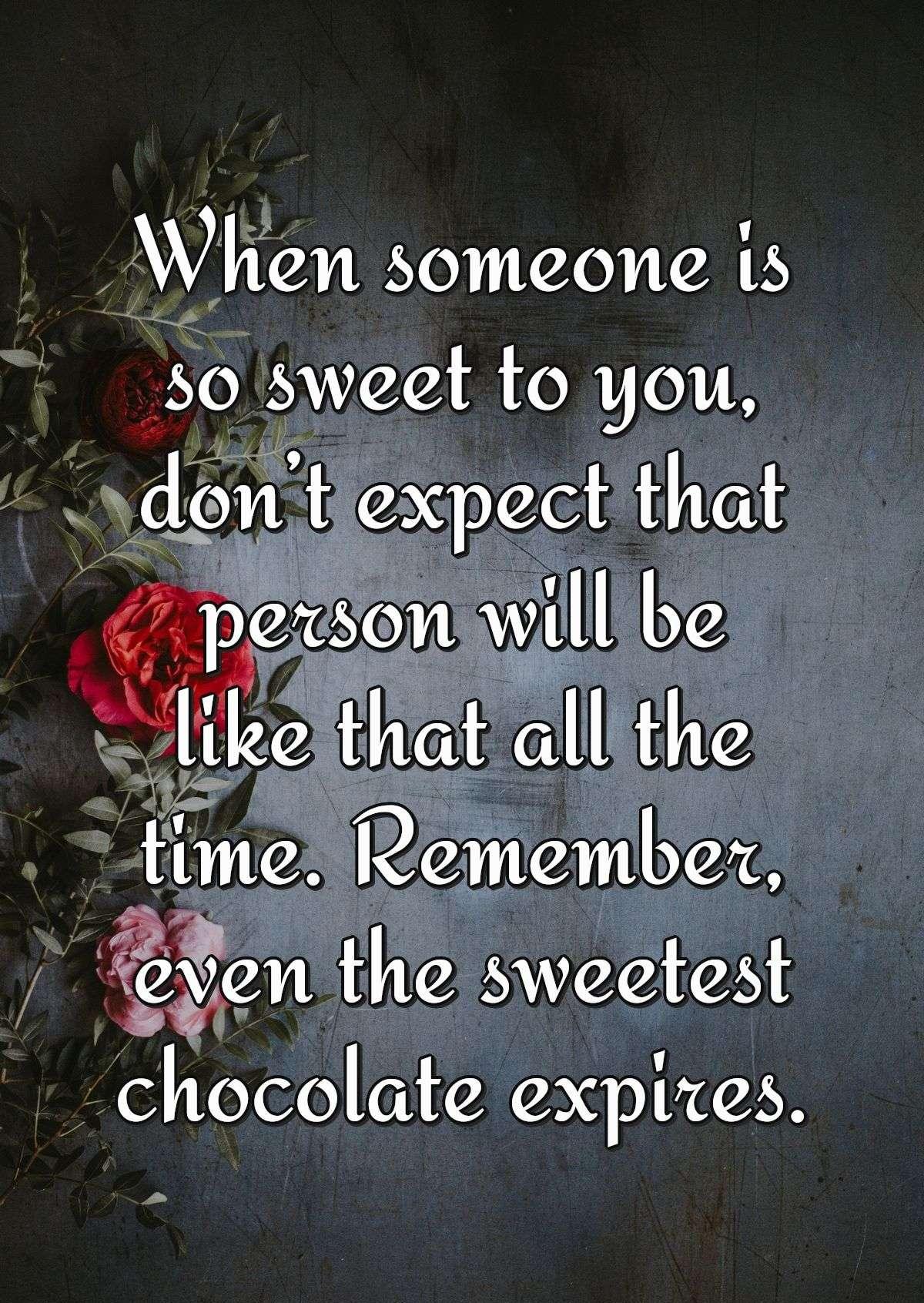 When someone is so sweet to you, donâ??t expect that person will be like that all the time. Remember, even the sweetest chocolate expires.