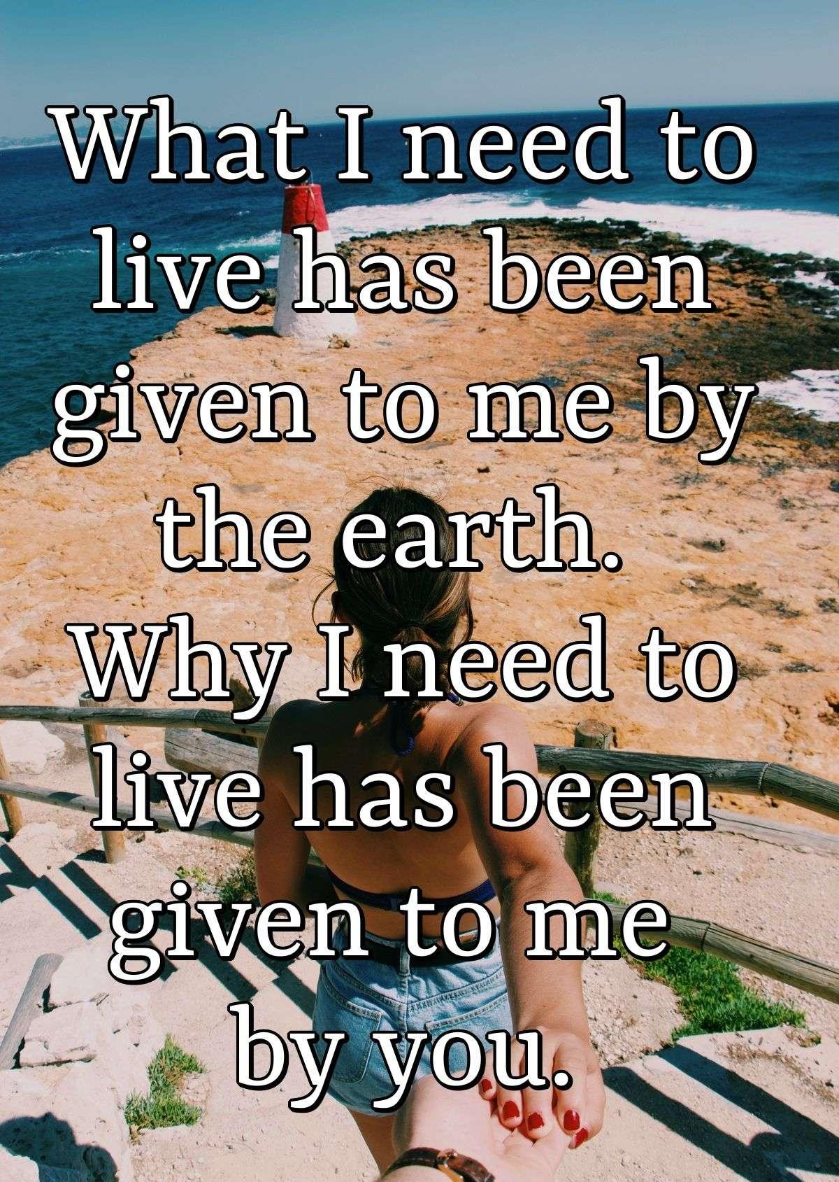 What I need to live has been given to me by the earth. Why I need to live has been given to me by you.