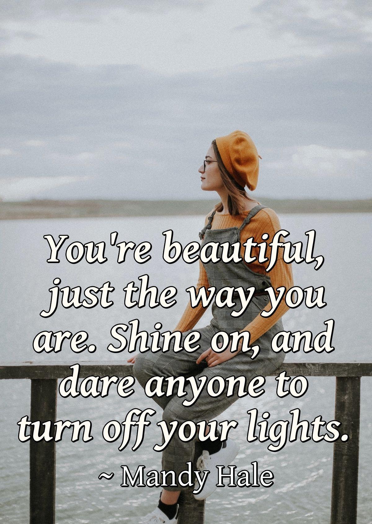 You're beautiful, just the way you are. Shine on, and dare anyone to turn off your lights.