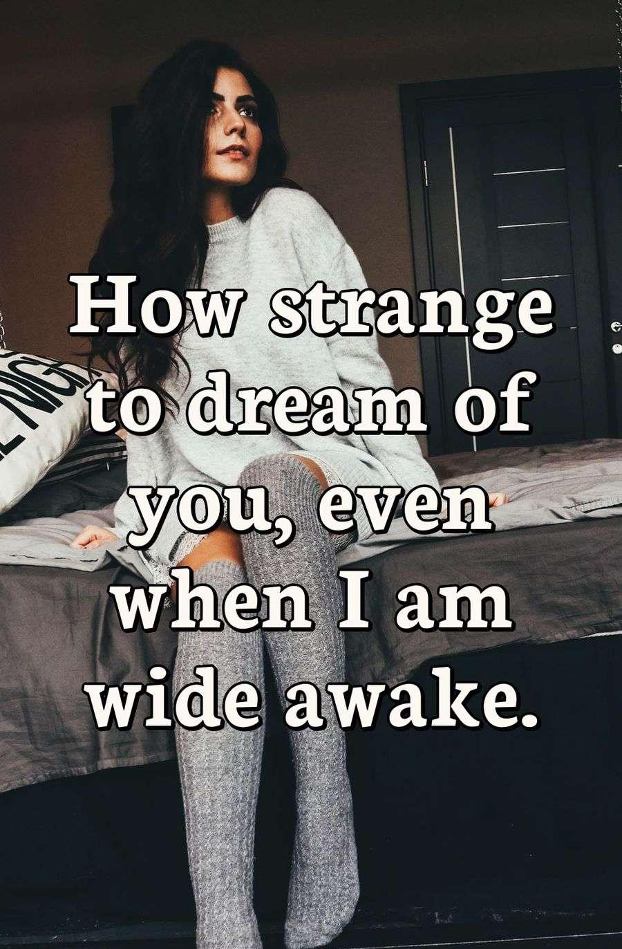 How strange to dream of you, even when I am wide awake.