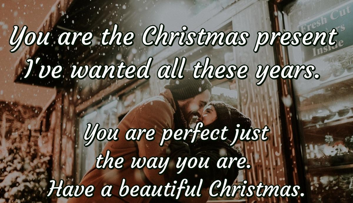 You are the Christmas present I've wanted all these years. You are perfect just the way you are. Have a beautiful Christmas.