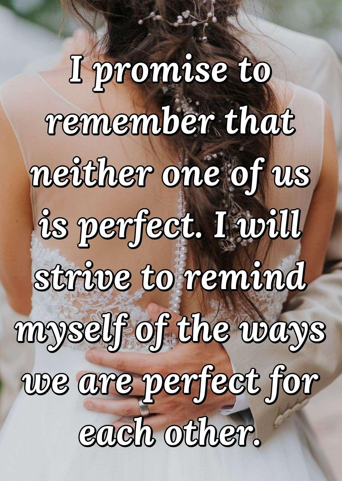 I promise to remember that neither one of us is perfect. I will strive to remind myself of the ways we are perfect for each other.