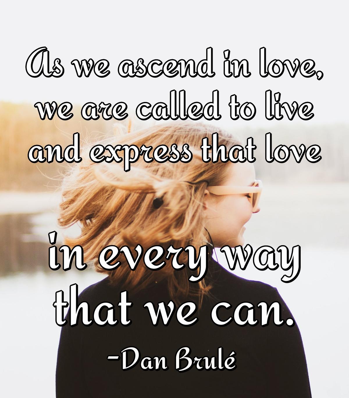 As we ascend in love, we are called to live and express that love in every way that we can.