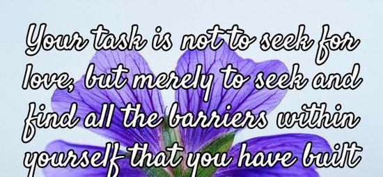 Your task is not to seek for love, but merely to seek and find all the barriers within yourself that you have built against it.