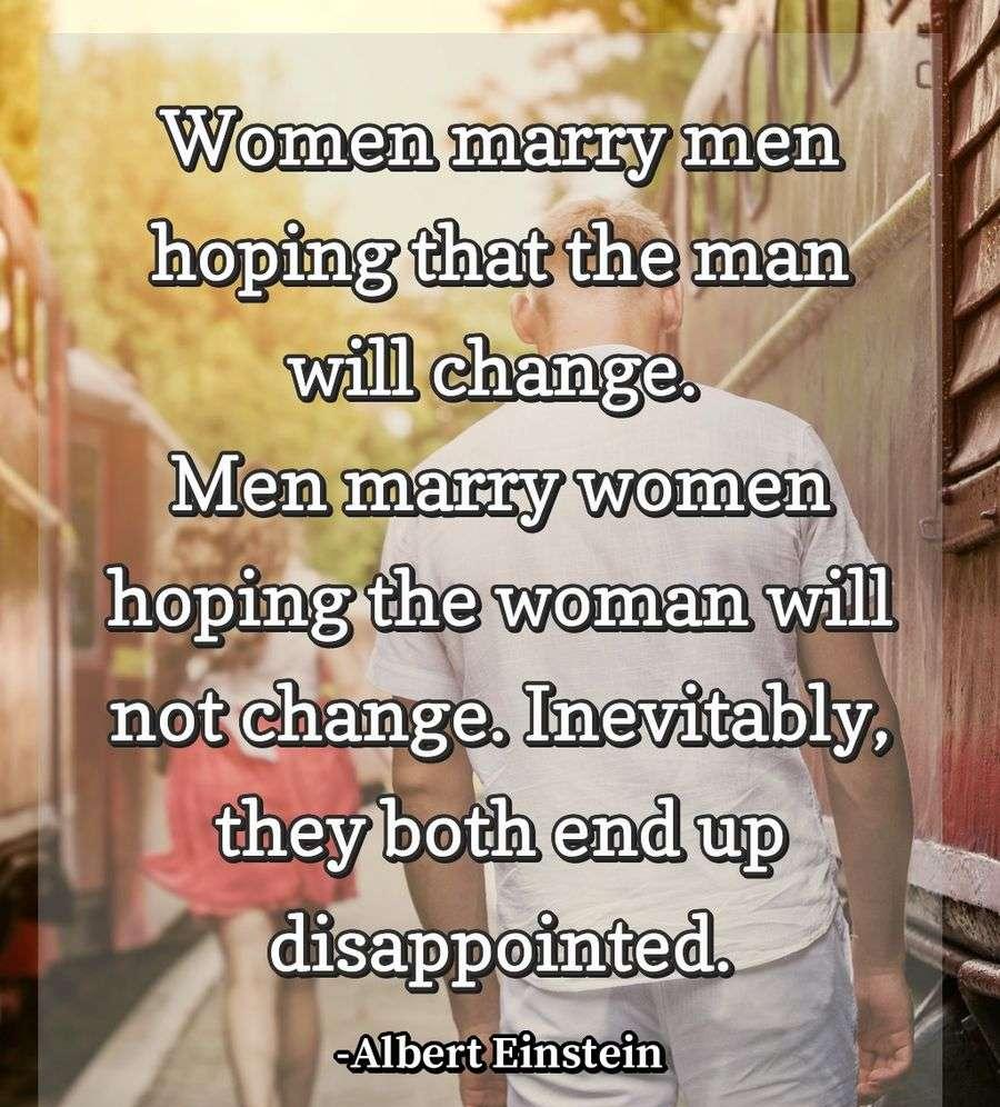 Women marry men hoping that the man will change. Men marry women hoping the woman will not change. Inevitably, they both end up disappointed.