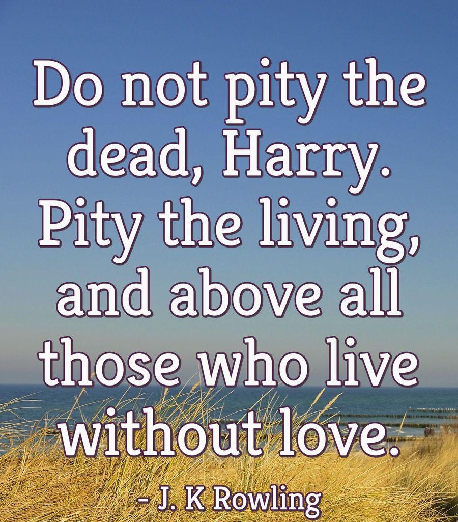 Do not pity the dead, Harry. Pity the living, and above all those who live without love.