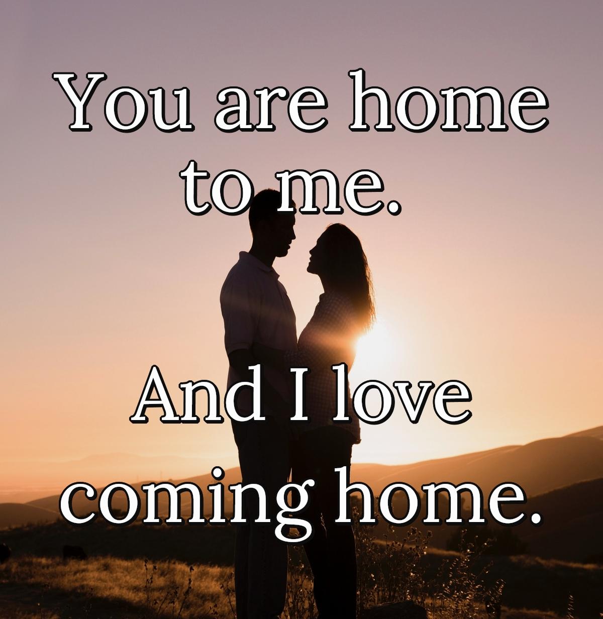 You are home to me, and I love coming home.