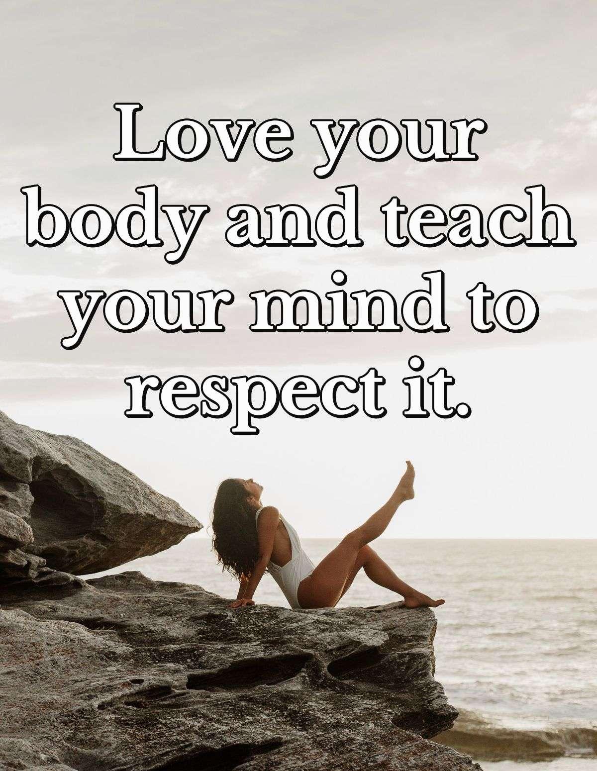 Love your body and teach your mind to respect it.