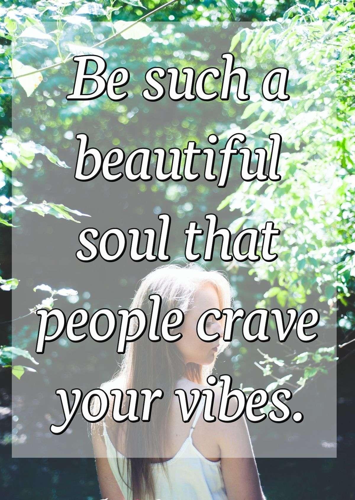 Be such a beautiful soul that people crave your vibes.