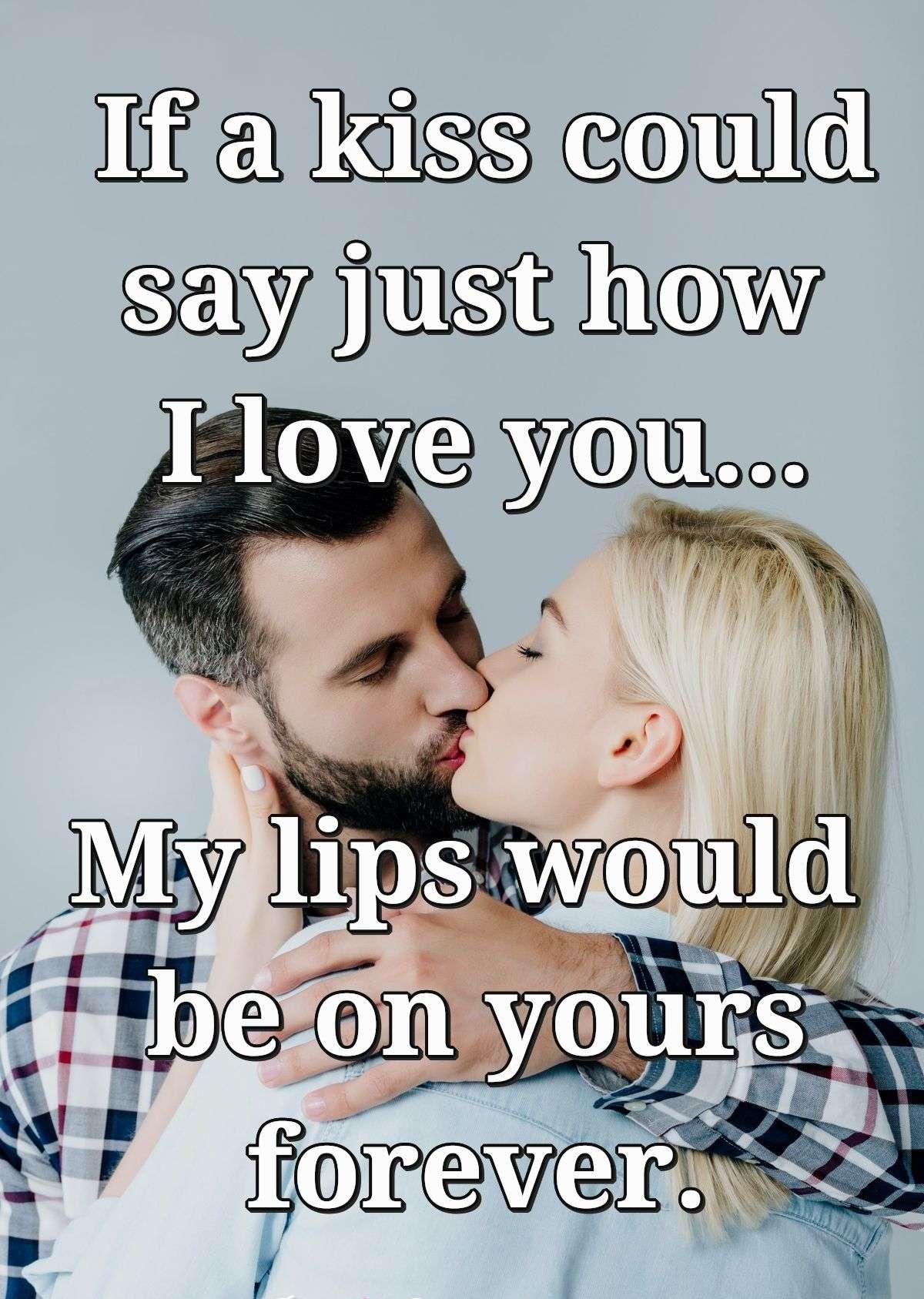 If a kiss could say just how I love you... My lips would be on yours forever.