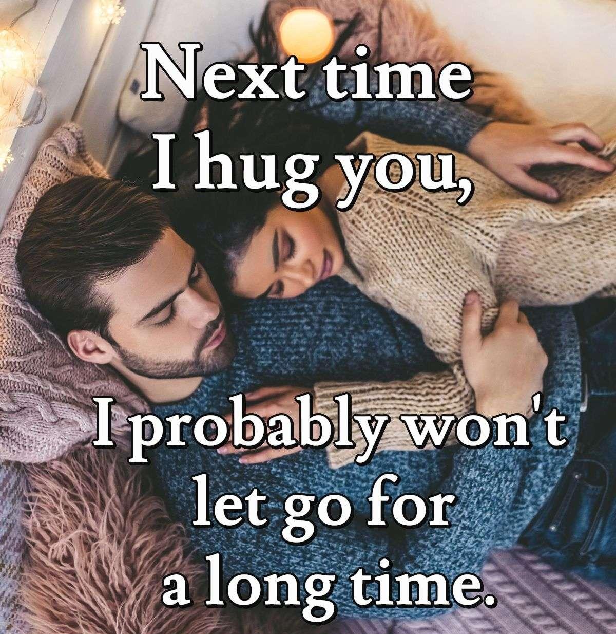 Next time I hug you, I probably won't let go for a long time.