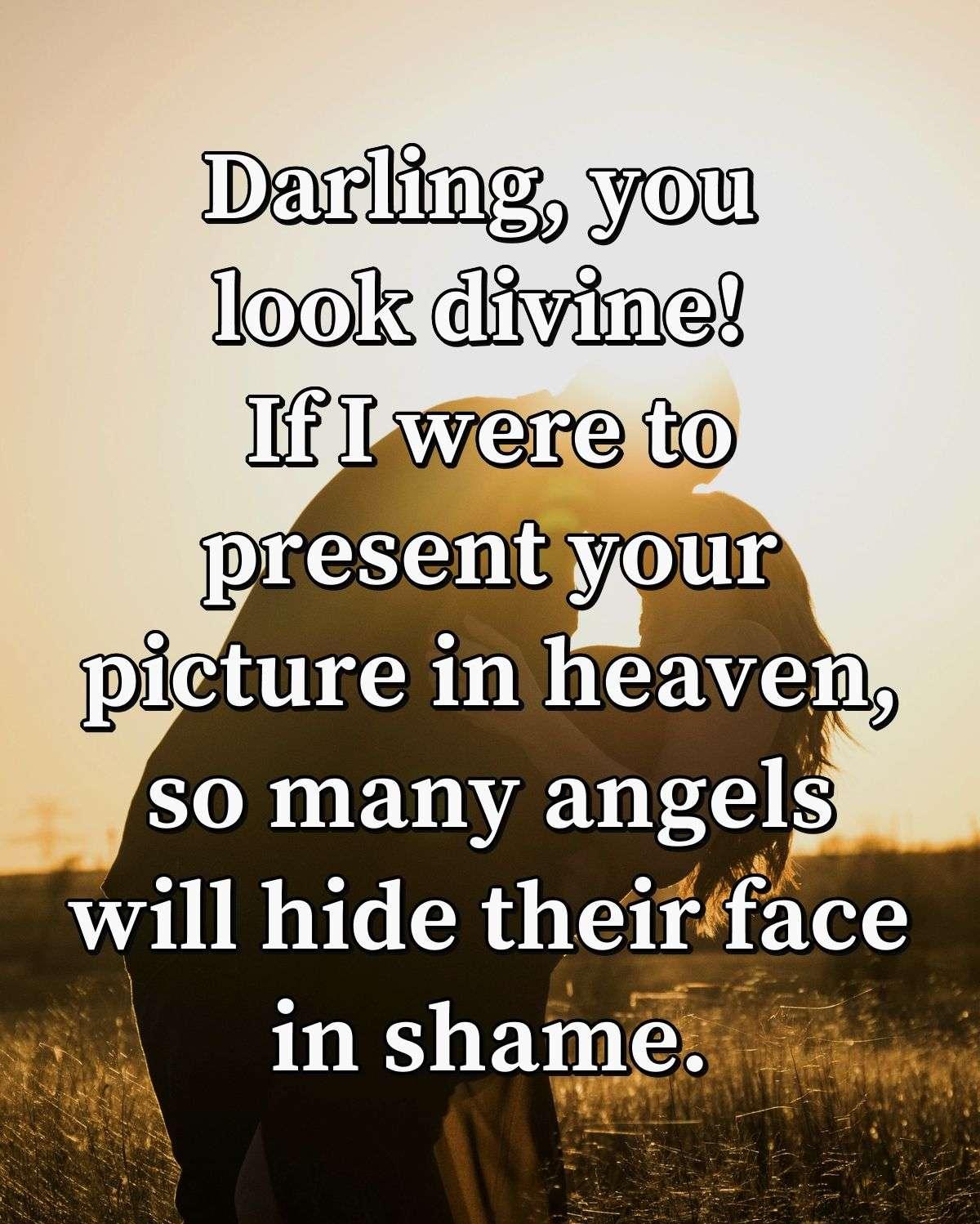 Darling, you look divine! If I were to present your picture in heaven, so many angels will hide their face in shame.