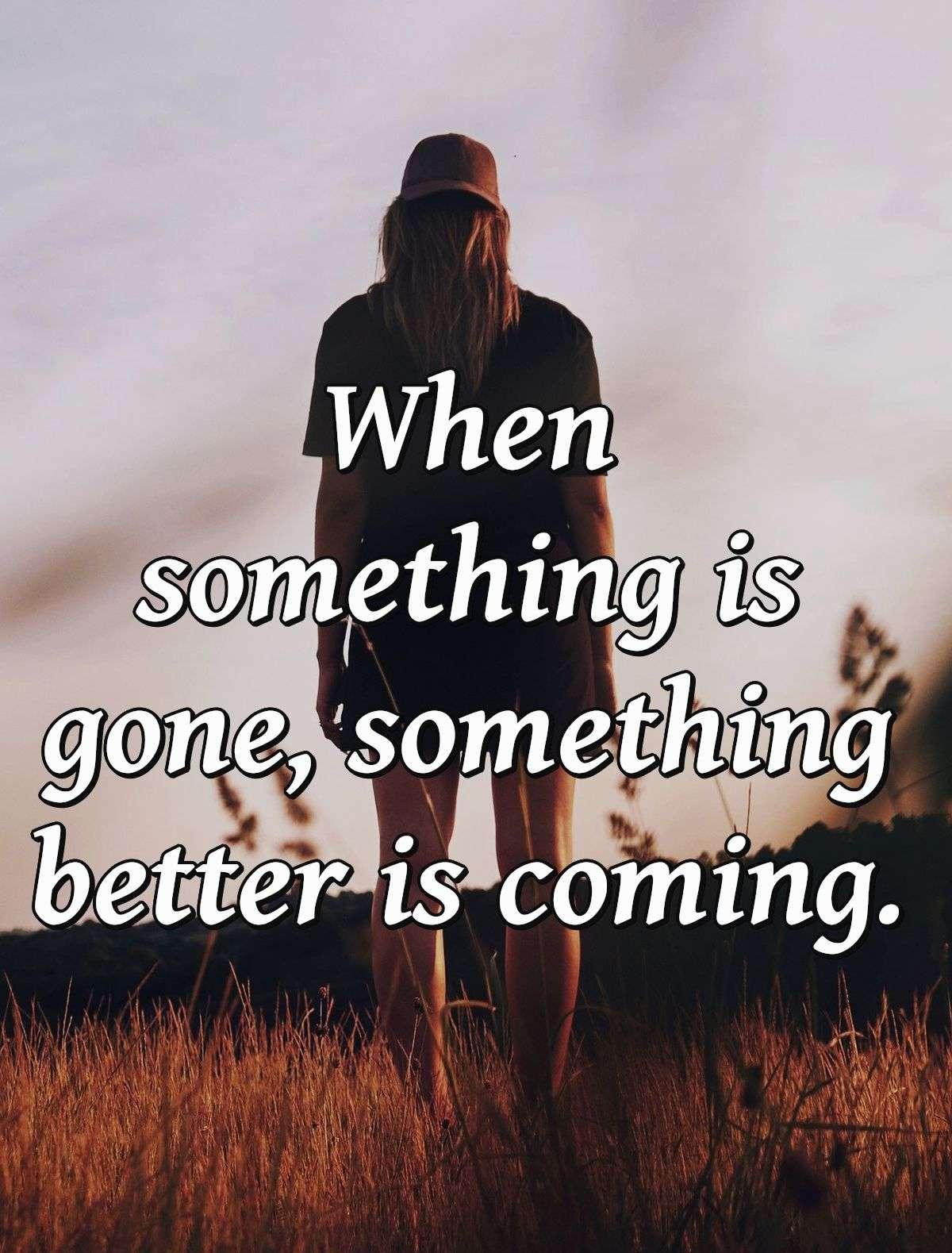 When something is gone, something better is coming.