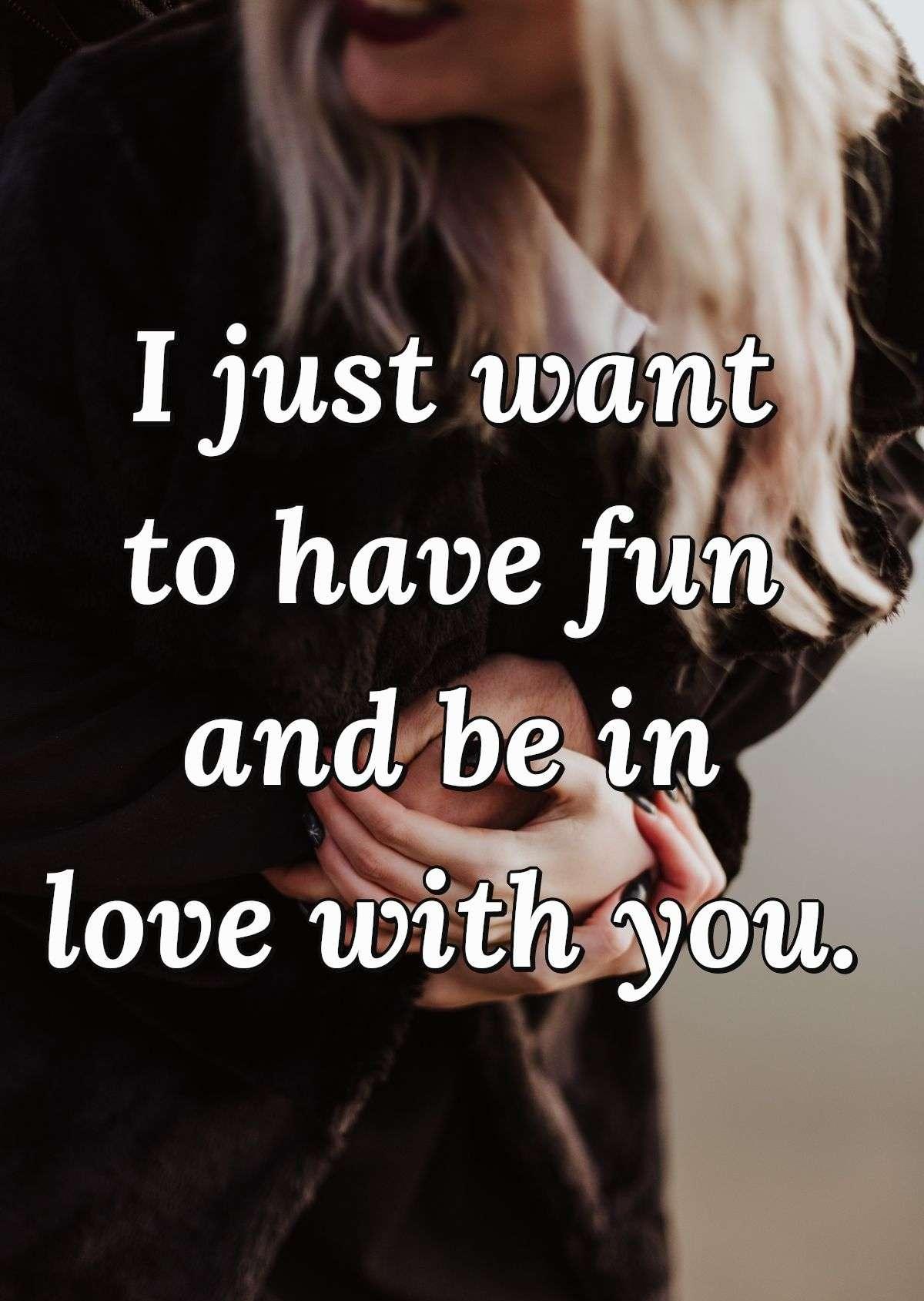 I just want to have fun and be in love with you.