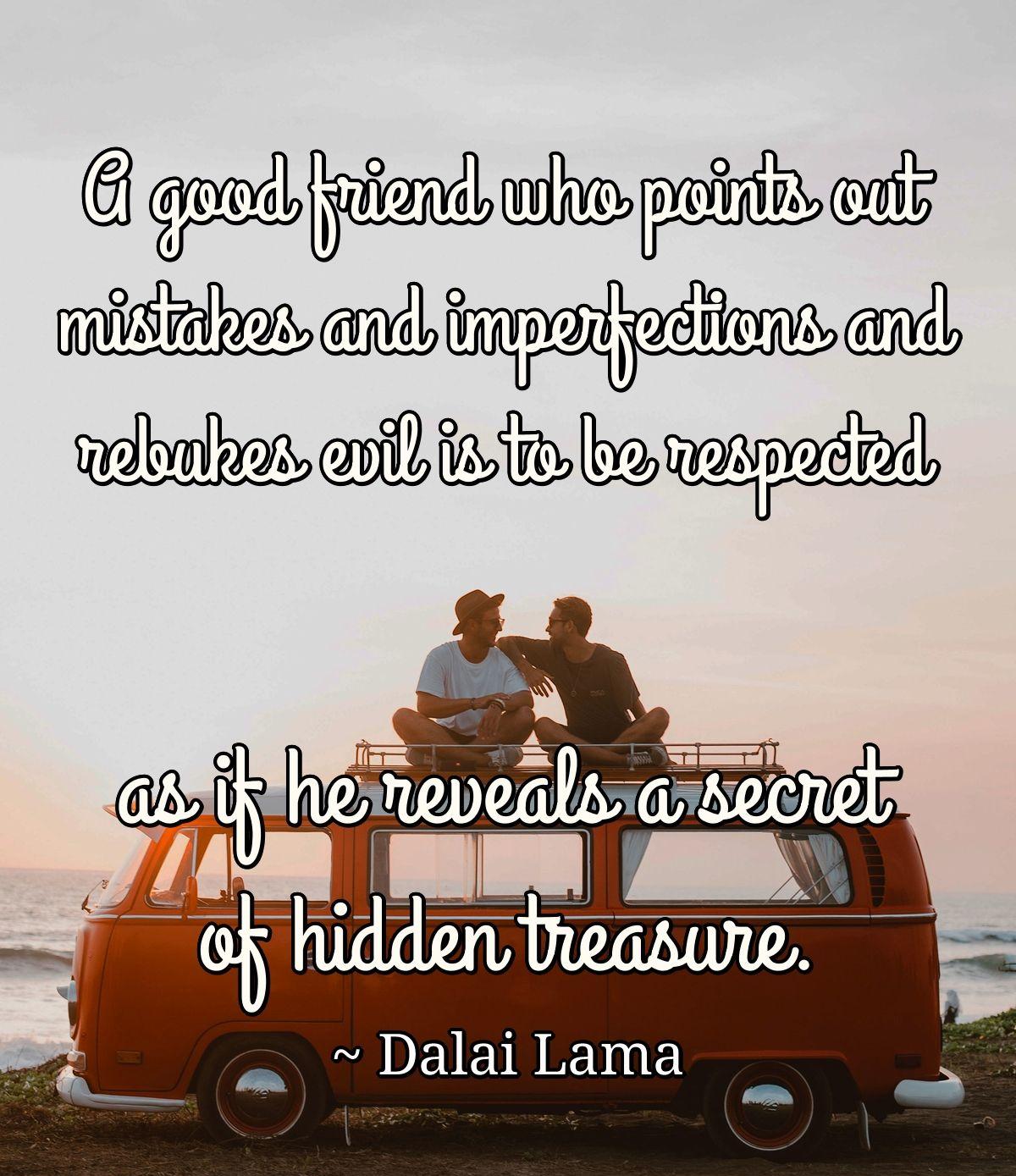 A good friend who points out mistakes and imperfections and rebukes evil is to be respected as if he reveals a secret of hidden treasure.