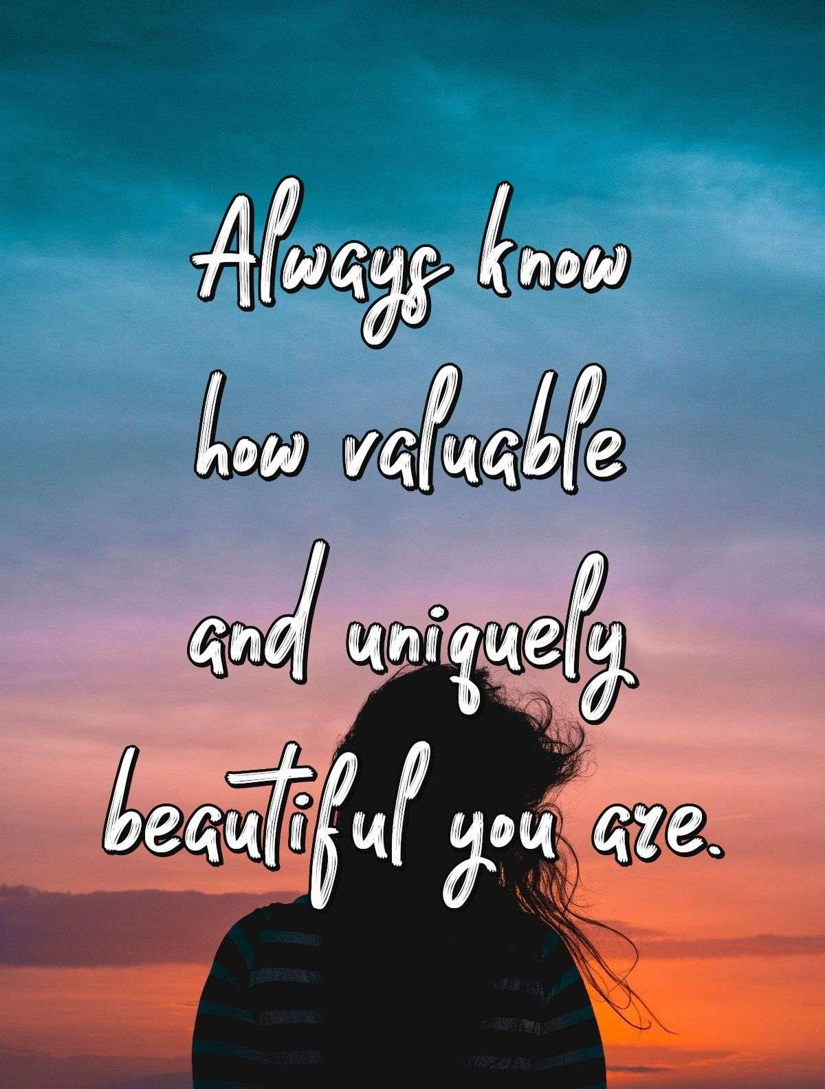 Always know how valuable and uniquely beautiful you are.