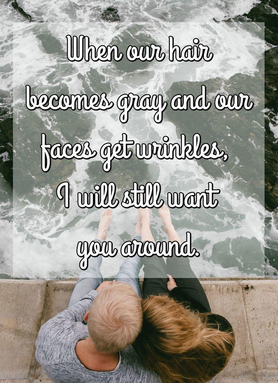 When our hair becomes gray and our faces get wrinkles, I will still want you around.