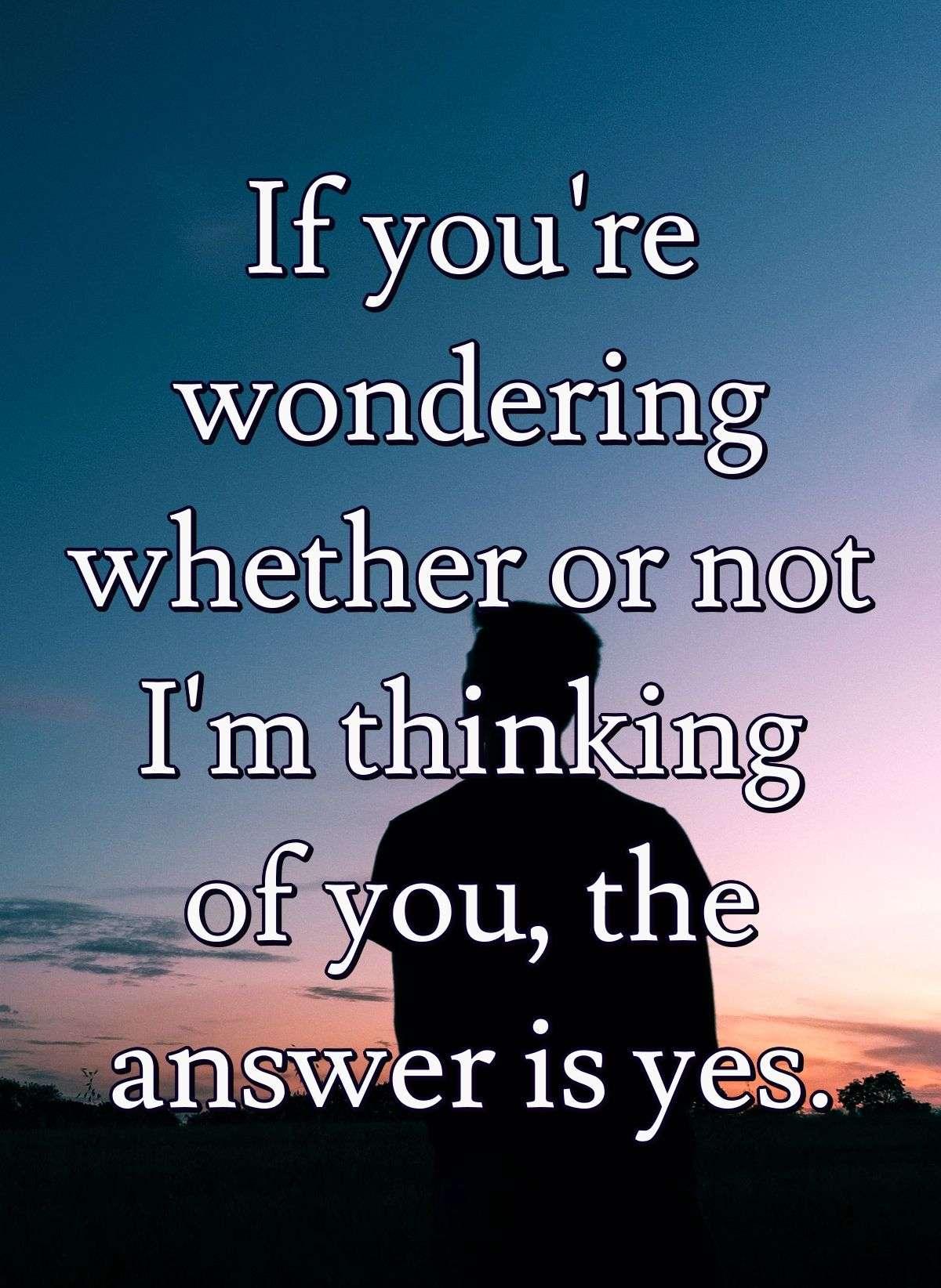 If you're wondering whether or not I'm thinking of you, the answer is yes.