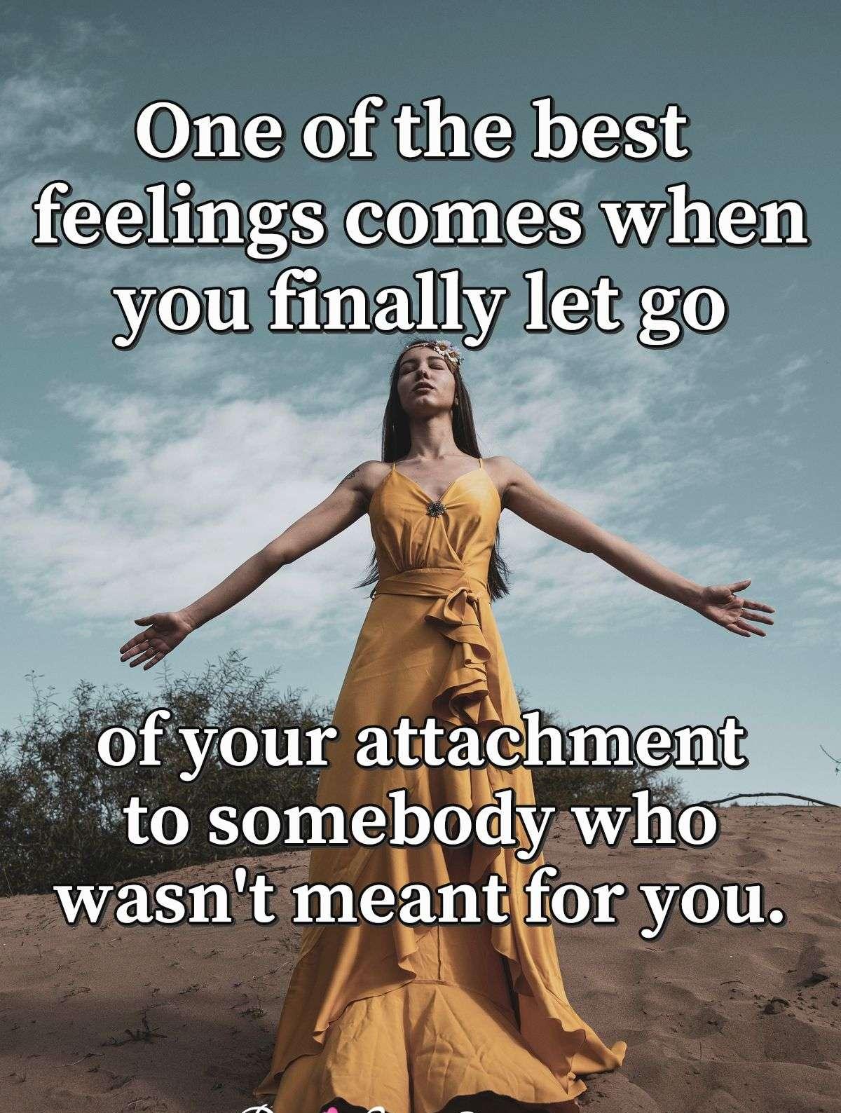 One of the best feelings comes when you finally let go of your attachment to somebody who wasn't meant for you.