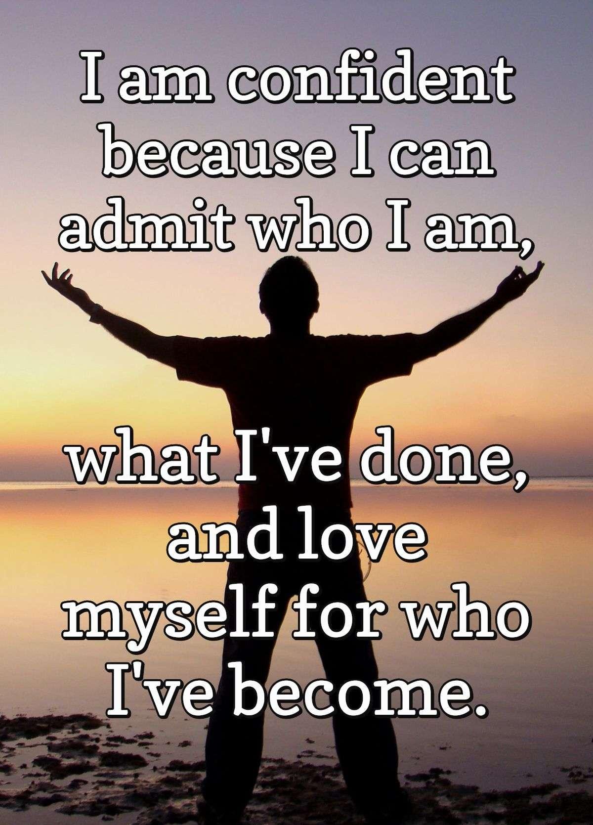 I am confident because I can admit who I am, what I've done, and love myself for who I've become.
