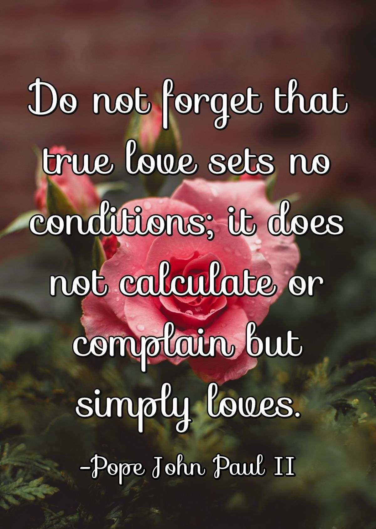 Do not forget that true love sets no conditions; it does not calculate or complain but simply loves.
