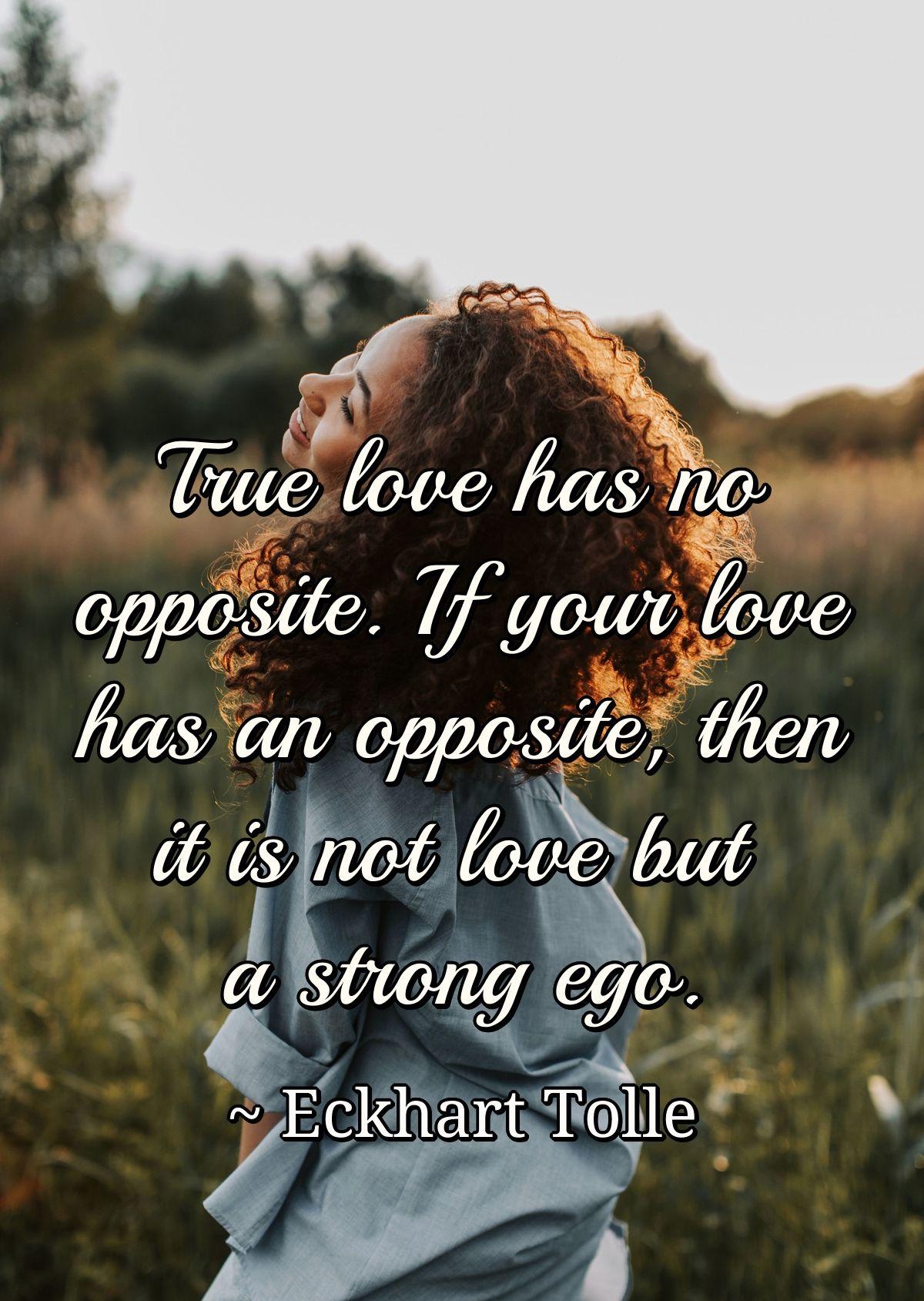 True love has no opposite. If your love has an opposite, then it is not love but a strong ego.