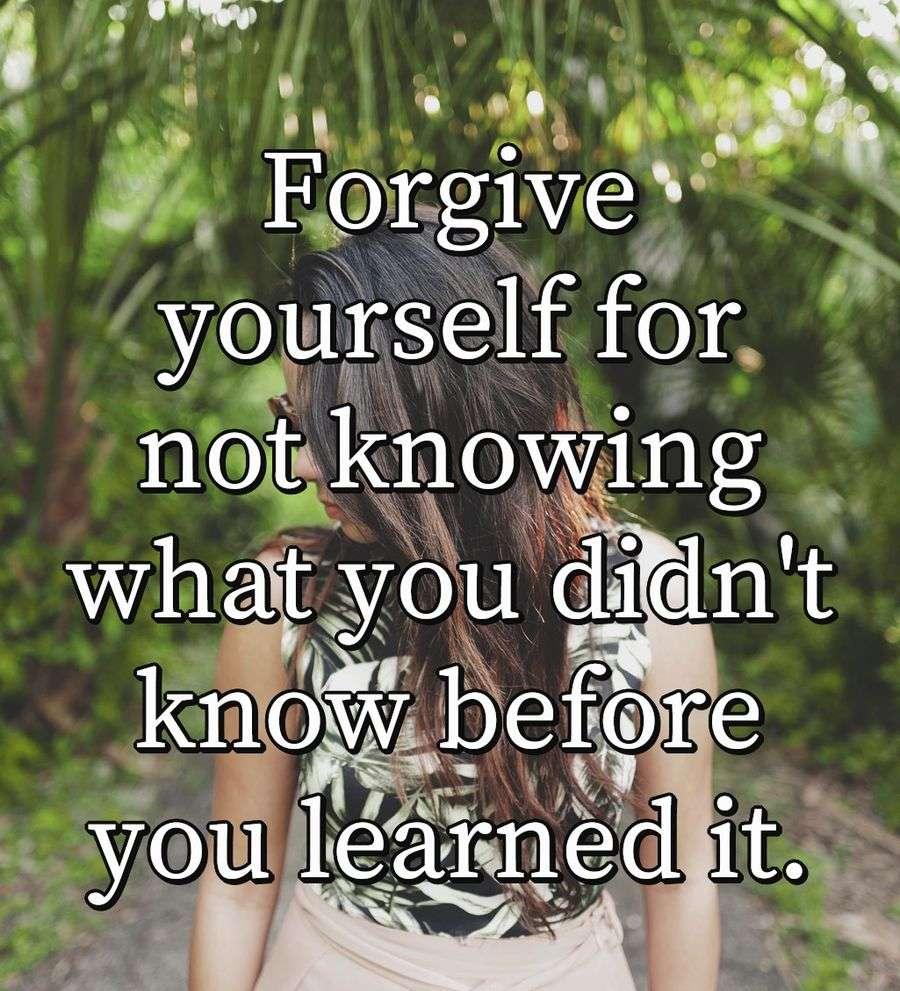 Forgive yourself for not knowing what you didn't know before you learned it.