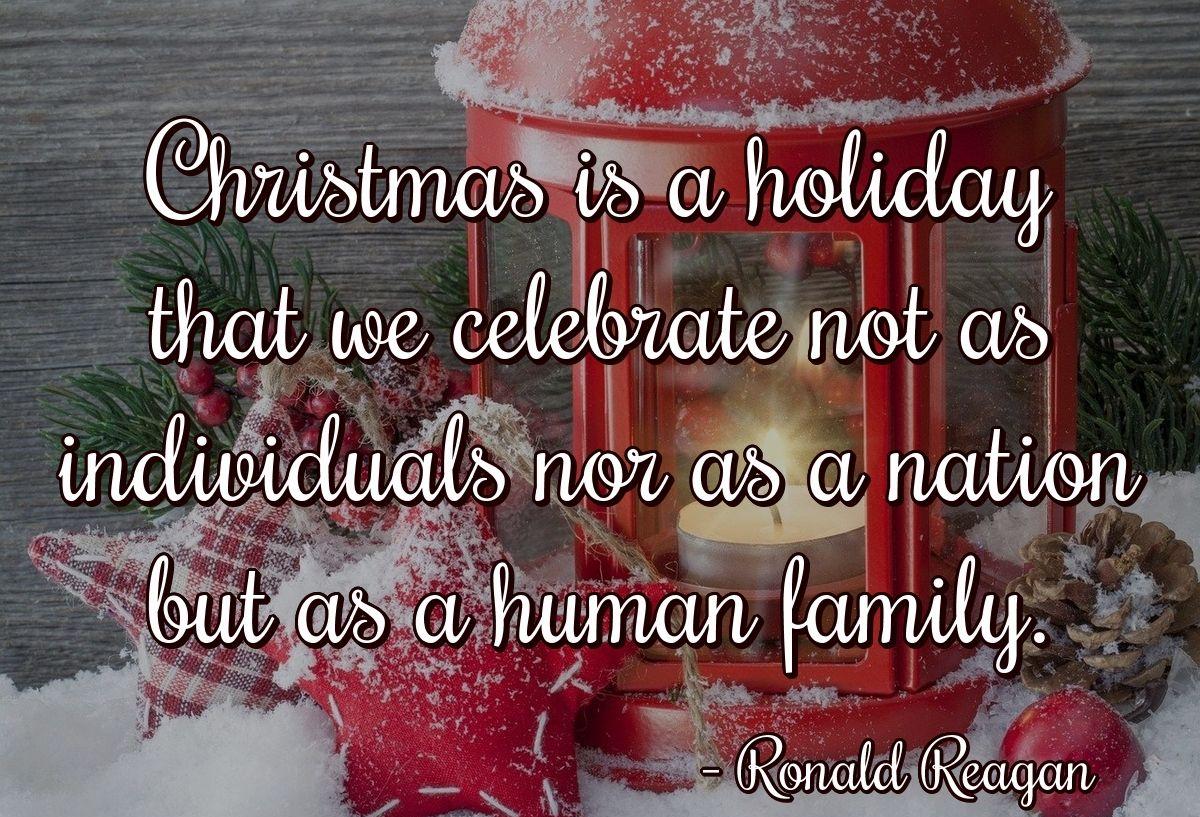 Christmas is a holiday that we celebrate not as individuals nor as a nation but as a human family.