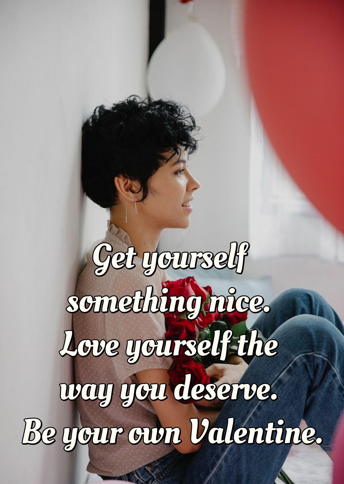 Get yourself something nice. Love yourself the way you deserve. Be your own Valentine.