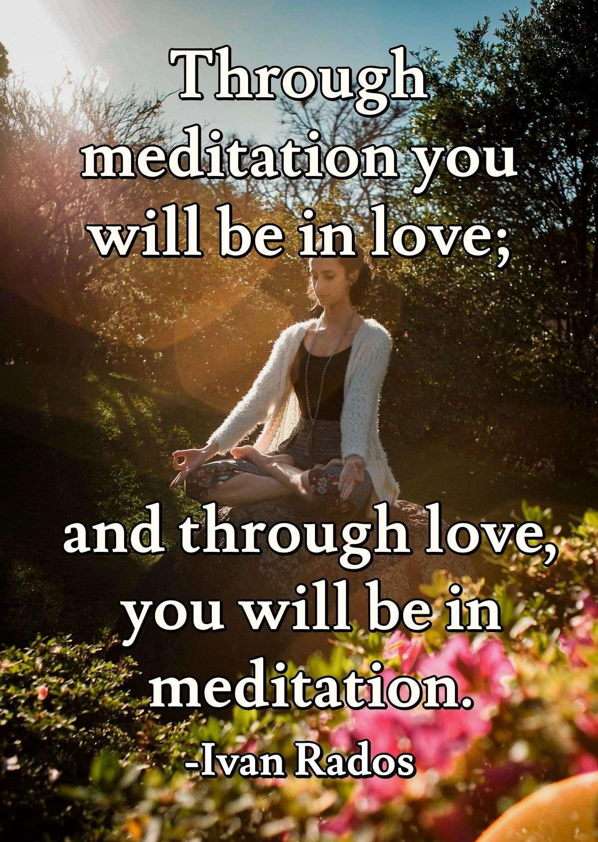 Through meditation you will be in love; and through love, you will be in meditation.