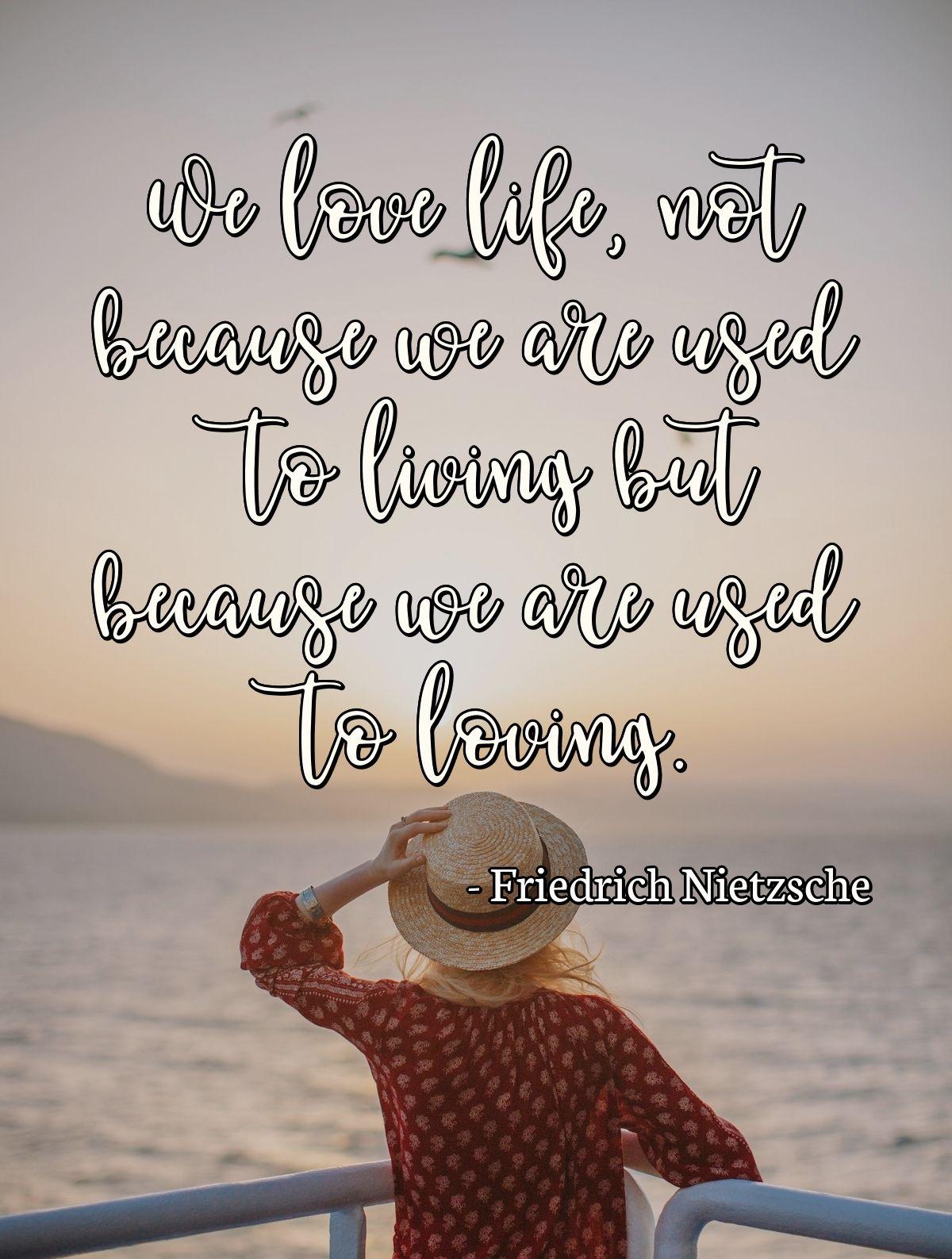 We love life, not because we are used to living but because we are used to loving.