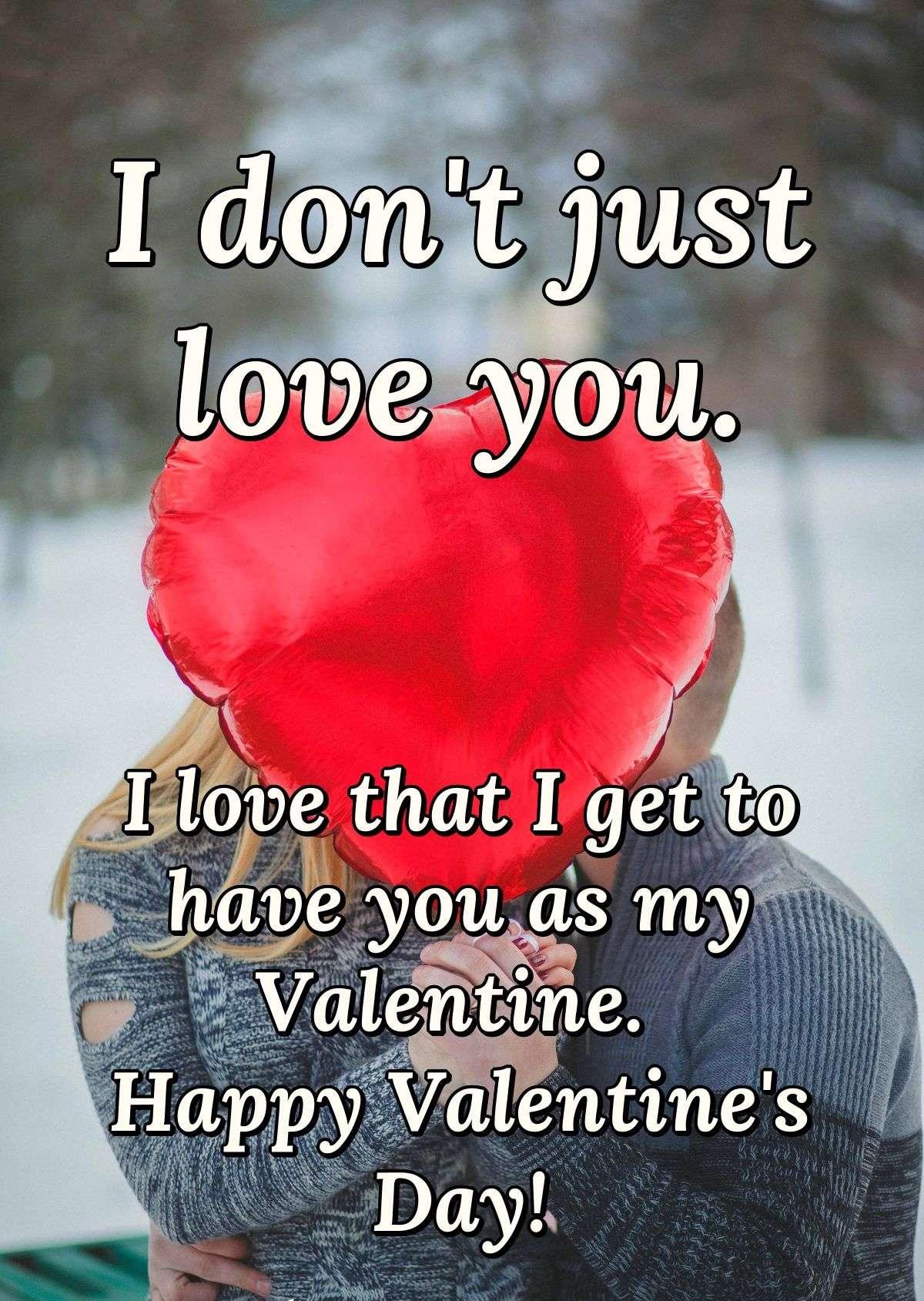 I don't just love you. I love that I get to have you as my Valentine. Happy Valentine's Day!