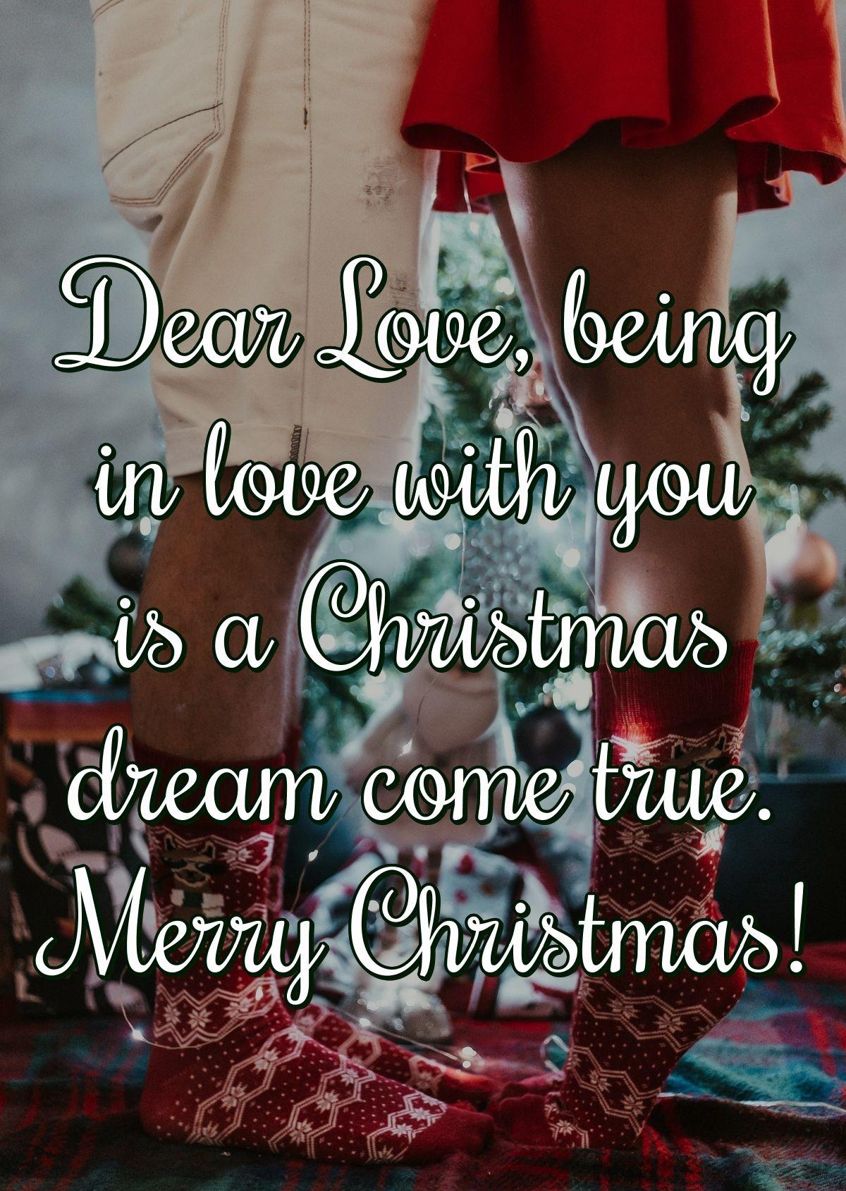 Dear Love, being in love with you is a Christmas dream come true. Merry Christmas!