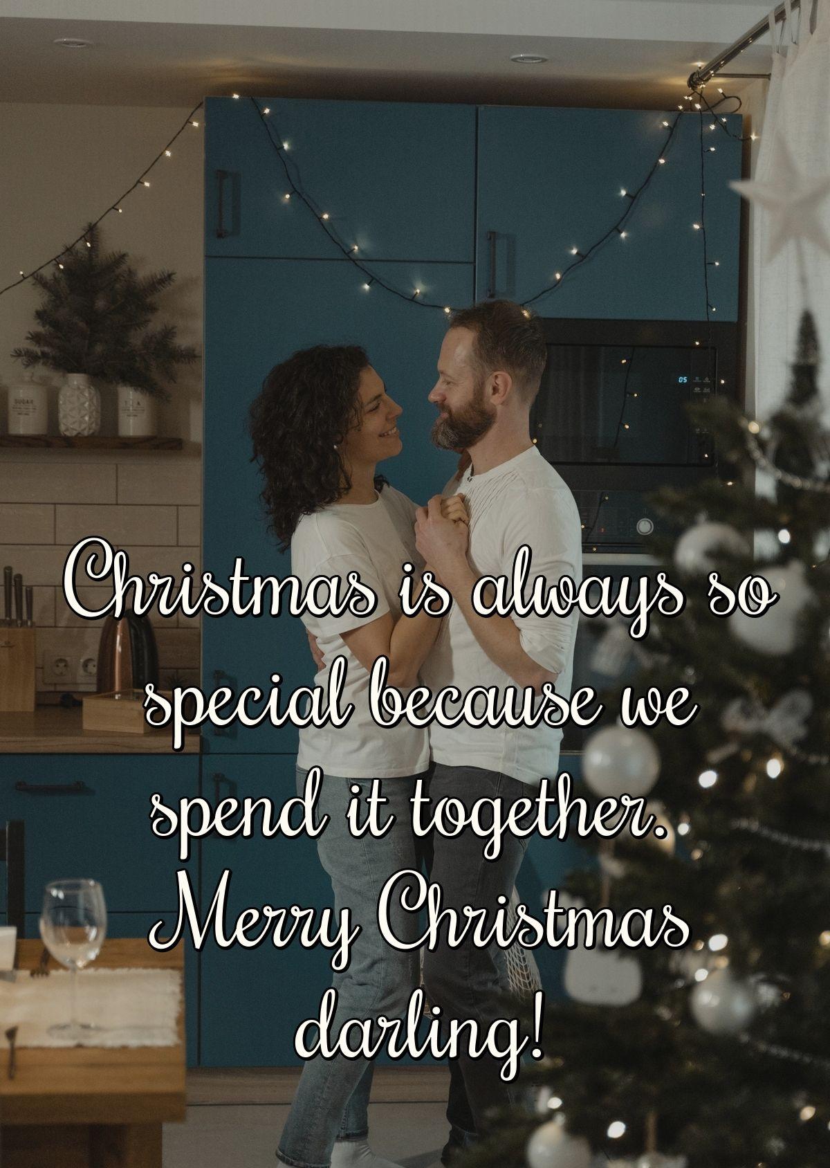 Christmas is always so special because we spend it together. Merry Christmas darling!